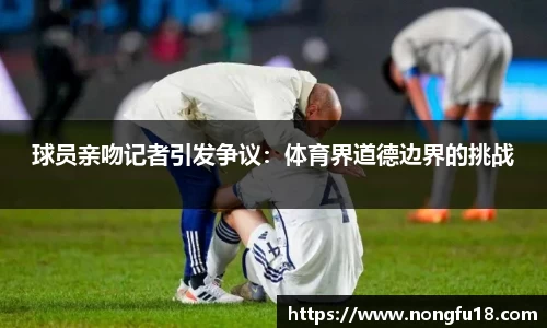 球员亲吻记者引发争议：体育界道德边界的挑战